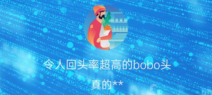 令人回头率超高的bobo头 真的**!